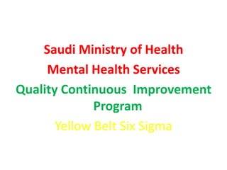 Saudi Ministry of Health
     Mental Health Services
Quality Continuous Improvement
              Program
       Yellow Belt Six Sigma
 