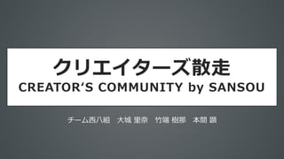 クリエイターズ散走
CREATOR‘S COMMUNITY by SANSOU
チーム西八組 大城 里奈 竹端 樹那 本間 顕
 