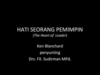 HATI SEORANG PEMIMPIN
(The Heart of Leader)
Ken Blanchard
penyunting
Drs. FX. Sudirman MPd.
 