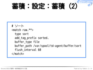 蓄積：設定：蓄積（2） 
# ソート 
<match raw.**> 
type sort 
add_tag_prefix sorted. 
buffer_type file 
buffer_path /var/spool/td-agent/b...