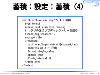 蓄積：設定：蓄積（4） 
<match archive.raw.log.**> # ←蓄積 
type forest 
remove_prefix archive.raw.log 
# ↓タグの区切りでディレクトリーを掘る 
escape_ta...