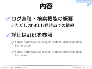 内容 
ログ蓄積・検索機能の概要 
✓ただし2014年12月時点での情報 
✓ 
詳細はWikiを参照 
https://github.com/project-hatohol/hatohol/wiki/ 
Log-archive 
✓ 
htt...