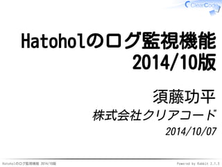 Hatoholのログ監視機能 
2014/10版 
須藤功平 
株式会社クリアコード 
2014/10/07 
Hatoholのログ監視機能 2014/10版Powered by Rabbit 2.1.3 
 