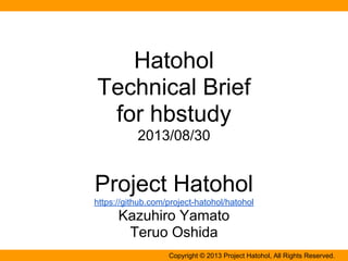 Hatohol
Technical Brief
for hbstudy
2013/08/30
Project Hatohol
https://github.com/project-hatohol/hatohol
Kazuhiro Yamato
Teruo Oshida
Copyright © 2013 Project Hatohol, All Rights Reserved.
 