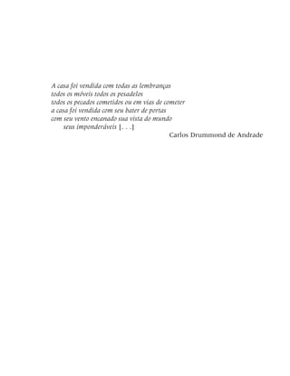 A casa foi vendida com todas as lembranças
todos os móveis todos os pesadelos
todos os pecados cometidos ou em vias de cometer
a casa foi vendida com seu bater de portas
com seu vento encanado sua vista do mundo
seus imponderáveis [. . .]
Carlos Drummond de Andrade
 