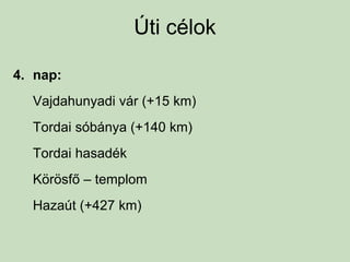 Úti célok
4. nap:
Vajdahunyadi vár (+15 km)
Tordai sóbánya (+140 km)
Tordai hasadék
Körösfő – templom
Hazaút (+427 km)
 