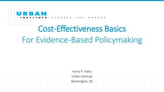 Cost-Effectiveness Basics
For Evidence-Based Policymaking
Harry P. Hatry
Urban Institute
Washington, DC
 