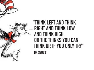 “THINK LEFT AND THINK
RIGHT AND THINK LOW
AND THINK HIGH.
OH THE THINKS YOU CAN
THINK UP, IF YOU ONLY TRY”
DR SEUSS
 