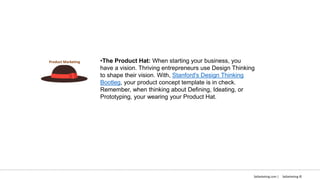 •The Product Hat: When starting your business, you
have a vision. Thriving entrepreneurs use Design Thinking
to shape their vision. With, Stanford's Design Thinking
Bootleg, your product concept template is in check.
Remember, when thinking about Defining, Ideating, or
Prototyping, your wearing your Product Hat.
Sellarketing.com | Sellarketing ©
Product Marketing
 