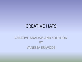 CREATIVE HATS

CREATIVE ANALYSIS AND SOLUTION
              BY
       VANESSA ERIWODE
 