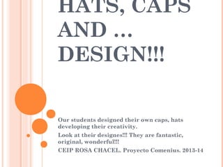 HATS, CAPS
AND …
DESIGN!!!
Our students designed their own caps, hats
developing their creativity.
Look at their designes!!! They are fantastic,
original, wonderful!!!
CEIP ROSA CHACEL. Proyecto Comenius. 2013-14

 