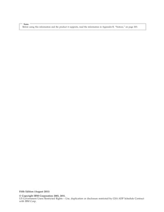 Note:
Before using this information and the product it supports, read the information in Appendix B, “Notices,” on page 203.
Fifth Edition (August 2011)
© Copyright IBM Corporation 2003, 2011.
US Government Users Restricted Rights – Use, duplication or disclosure restricted by GSA ADP Schedule Contract
with IBM Corp.
 