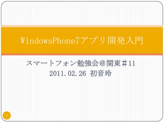スマートフォン勉強会＠関東＃11 2011.02.26 初音玲 WindowsPhone7アプリ開発入門 1 