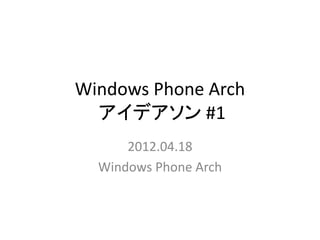 Windows Phone Arch
  アイデアソン #1
      2012.04.18
  Windows Phone Arch
 