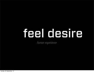 feel desire
                             human experience




Sunday, 30 September, 12
 