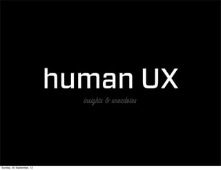 human UX
                             insights & anecdotes




Sunday, 30 September, 12
 
