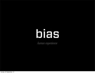 bias
                           human experience




Sunday, 30 September, 12
 