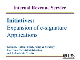 Initiatives:   Expansion of e-signature  Applications Kevin R. Hatton, Chief, Policy & Strategy  Electronic Tax Administration and Refundable Credits Internal Revenue Service   