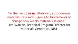 “In the next 5 years, AI-driven, autonomous
materials research is going to fundamentally
change how we do materials science.”
-Jim Warren, Technical Program Director for
Materials Genomics, NIST
 