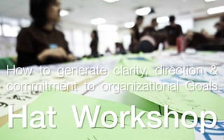 How to generate clarity, direction &
commitment to organizational Goals

Hat Workshop
 