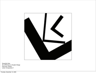 Samantha Hatz
  Art 2910 Intro to Graphic Design
  Instructor: Nivens
  Letter Composition 1


Thursday, December 10, 2009
 
