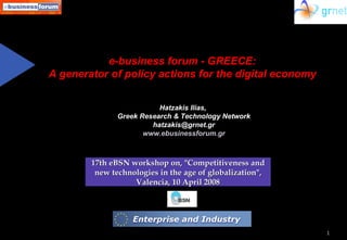 e-business forum - GREECE:  A generator of policy actions for the digital economy  Hatzakis Ilias,  Greek Research & Technology Network [email_address] www.ebusinessforum.gr 17th eBSN workshop on, &quot;Competitiveness and new technologies in the age of globalization&quot;, Valencia, 10 April 2008 