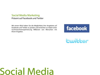 Mit einem Klick haben Sie die Möglichkeit, Ihre Angebote auf
Facebook und Twitter zu posten und erreichen so neben einer
Suchmaschinenoptimierung Millionen von Menschen mit
Ihrem Angebot.
Social Media Marketing
Präsent auf Facebook und Twitter
Social Media
 