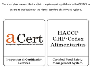 The winery has been certified and is in compliance with guidelines set by QCHECK to
ensure its products reach the highest standard of safety and hygiene.
 