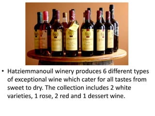 • Hatziemmanouil winery produces 6 different types
of exceptional wine which cater for all tastes from
sweet to dry. The collection includes 2 white
varieties, 1 rose, 2 red and 1 dessert wine.
 