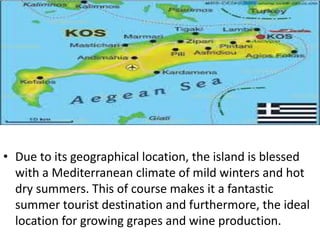 • Due to its geographical location, the island is blessed
with a Mediterranean climate of mild winters and hot
dry summers. This of course makes it a fantastic
summer tourist destination and furthermore, the ideal
location for growing grapes and wine production.
 