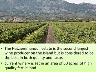 • The Hatziemmanouil estate is the second largest
wine producer on the Island but is considered to be
the best in both quality and taste.
• current winery is set in an area of 60 acres of high
quality fertile land
 