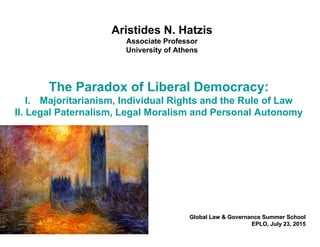 The Paradox of Liberal Democracy:
I. Majoritarianism, Individual Rights and the Rule of Law
II. Legal Paternalism, Legal Moralism and Personal Autonomy
Aristides N. Hatzis
Associate Professor
University of Athens
Global Law & Governance Summer SchoolGlobal Law & Governance Summer School
EPLO, July 23, 2015EPLO, July 23, 2015
 