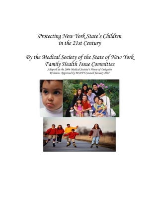 Protecting New York State’s Children
              in the 21st Century

By the Medical Society of the State of New York
        Family Health Issue Committee
         Adopted at the 2006 Medical Society’s House of Delegates
          Revisions Approved by MSSNY Council January 2007
 