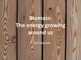 Biomass:
The energy growing
     around us
     Grant Hauber
 