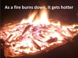 As a fire burns down, it gets hotter
 