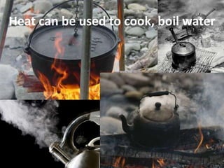 Heat can be used to cook, boil water
 