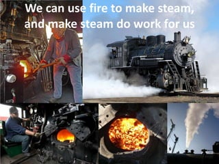We can use fire to make steam,
and make steam do work for us
 