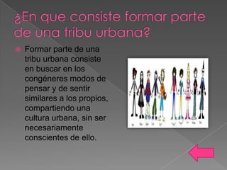 

Formar parte de una
tribu urbana consiste
en buscar en los
congéneres modos de
pensar y de sentir
similares a los propios,
compartiendo una
cultura urbana, sin ser
necesariamente
conscientes de ello.

 