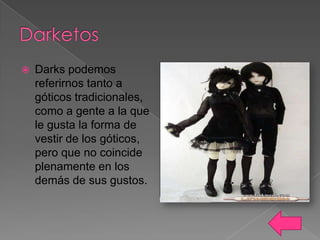 

Darks podemos
referirnos tanto a
góticos tradicionales,
como a gente a la que
le gusta la forma de
vestir de los góticos,
pero que no coincide
plenamente en los
demás de sus gustos.

 