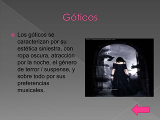 

Los góticos se
caracterizan por su
estética siniestra, con
ropa oscura, atracción
por la noche, el género
de terror / suspense, y
sobre todo por sus
preferencias
musicales.

 
