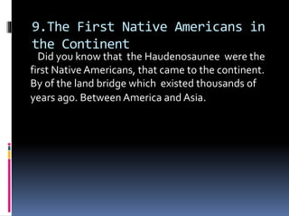 9.The First Native Americans in
the Continent
Did you know that the Haudenosaunee were the
first Native Americans, that came to the continent.
By of the land bridge which existed thousands of
years ago. Between America and Asia.
 