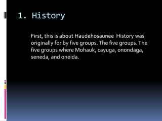1. History
First, this is about Haudehosaunee History was
originally for by five groups.The five groups.The
five groups where Mohauk, cayuga, onondaga,
seneda, and oneida.
 