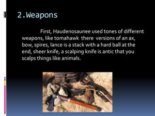 2.Weapons
First, Haudenosaunee used tones of different
weapons, like tomahawk there versions of an ax,
bow, spires, lance is a stack with a hard ball at the
end, sheer knife, a scalping knife is antic that you
scalps things like animals.
 