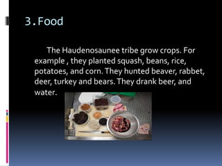 3.Food
The Haudenosaunee tribe grow crops. For
example , they planted squash, beans, rice,
potatoes, and corn.They hunted beaver, rabbet,
deer, turkey and bears.They drank beer, and
water.
 