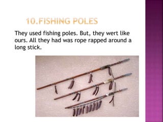 They used fishing poles. But, they wert like
ours. All they had was rope rapped around a
long stick.
 