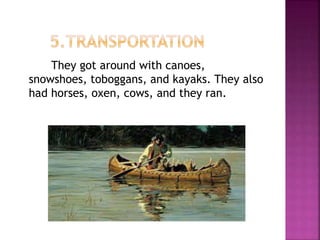 They got around with canoes,
snowshoes, toboggans, and kayaks. They also
had horses, oxen, cows, and they ran.
 