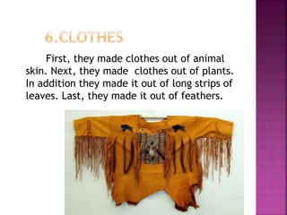 First, they made clothes out of animal
skin. Next, they made clothes out of plants.
In addition they made it out of long strips of
leaves. Last, they made it out of feathers.
 