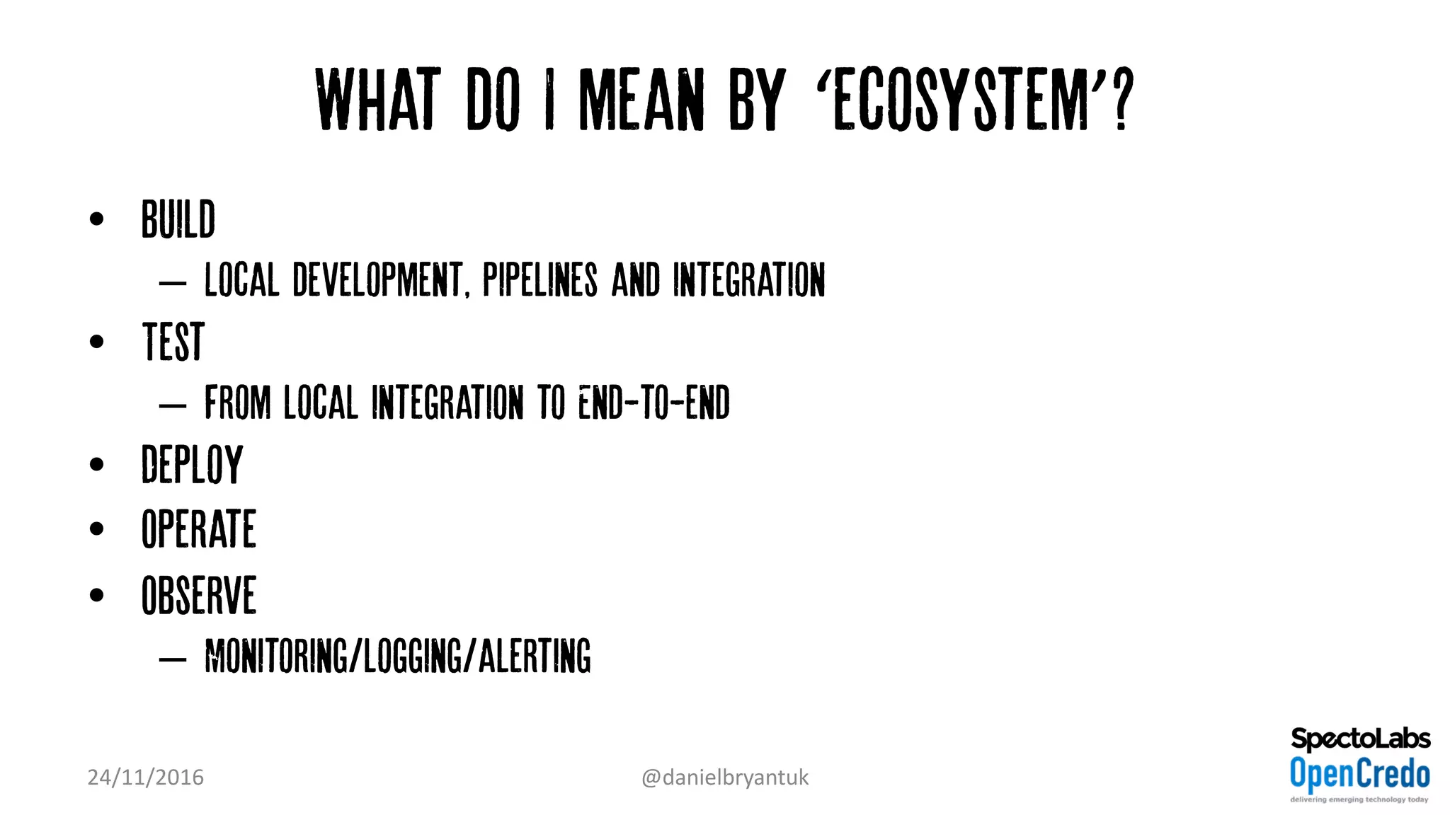 What do I mean by ‘ecosystem’?
• Build
– Local development, pipelines and integration
• Test
– From local integration to End-to-end
• Deploy
• Operate
• Observe
– Monitoring/logging/alerting
24/11/2016 @danielbryantuk
 