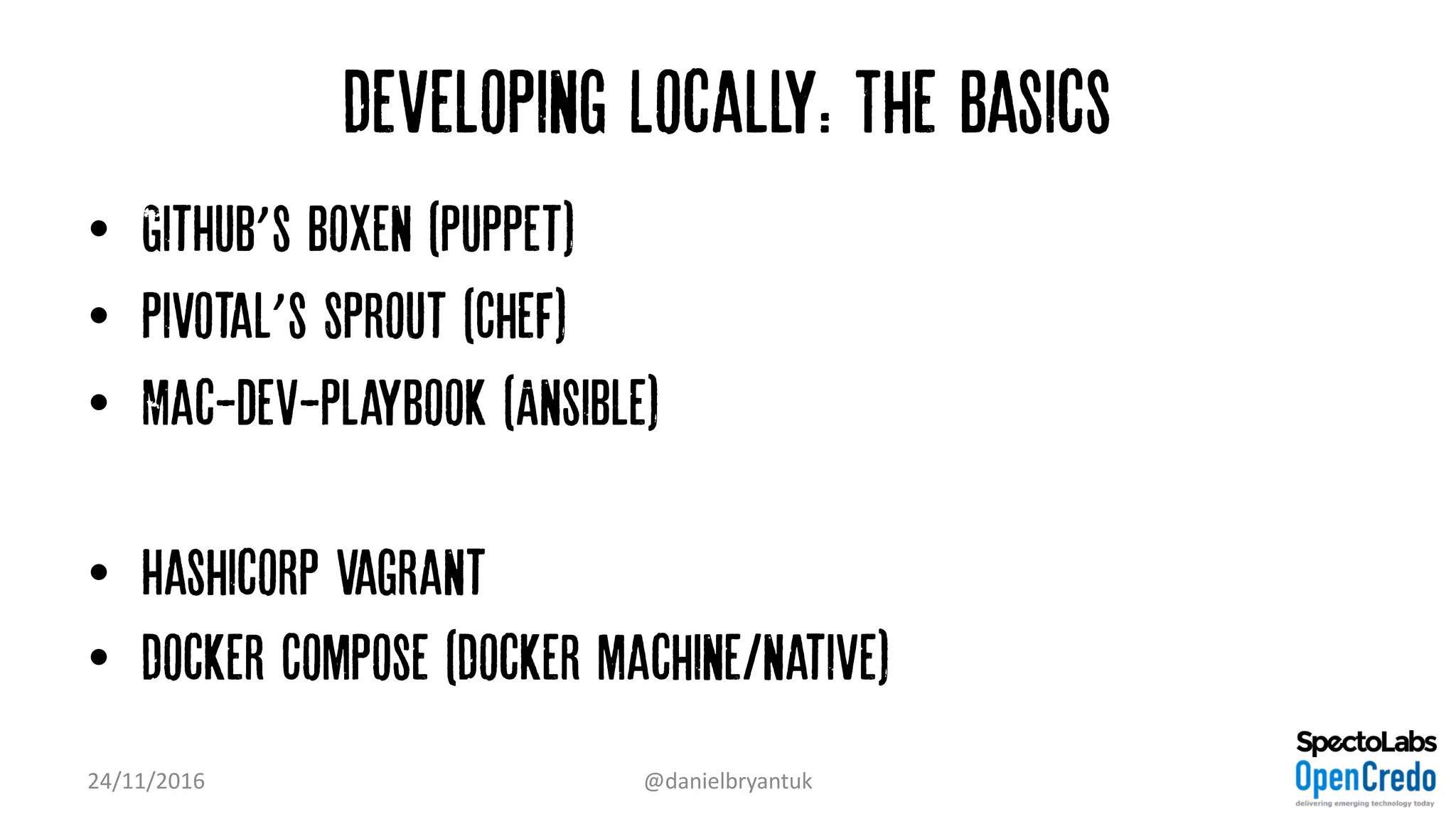 Developing Locally: The Basics
• GitHub’s Boxen (Puppet)
• Pivotal’s Sprout (Chef)
• Mac-dev-playbook (Ansible)
• Hashicorp Vagrant
• Docker Compose (Docker machine/native)
24/11/2016 @danielbryantuk
 