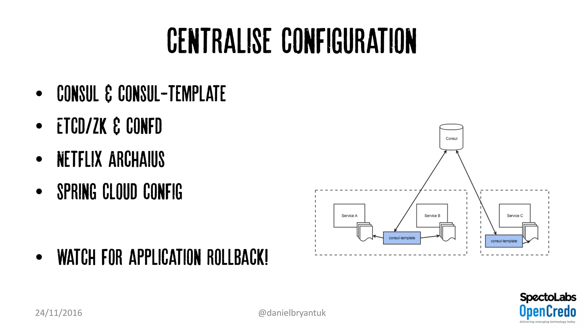 Centralise Configuration
• Consul & consul-template
• Etcd/ZK & confd
• Netflix Archaius
• Spring Cloud config
• Watch for application rollback!
24/11/2016 @danielbryantuk
 